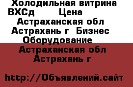 Холодильная витрина ВХСд 1,2 › Цена ­ 18 000 - Астраханская обл., Астрахань г. Бизнес » Оборудование   . Астраханская обл.,Астрахань г.